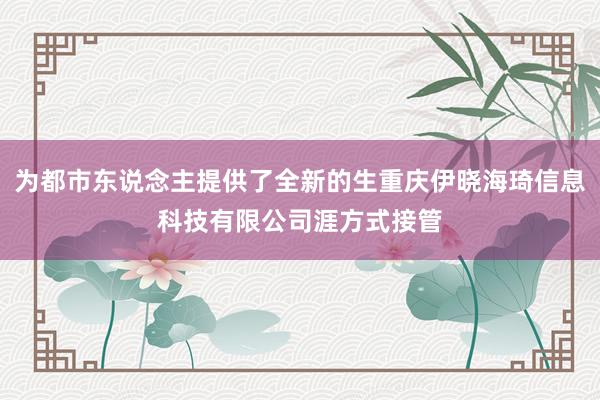 为都市东说念主提供了全新的生重庆伊晓海琦信息科技有限公司涯方式接管