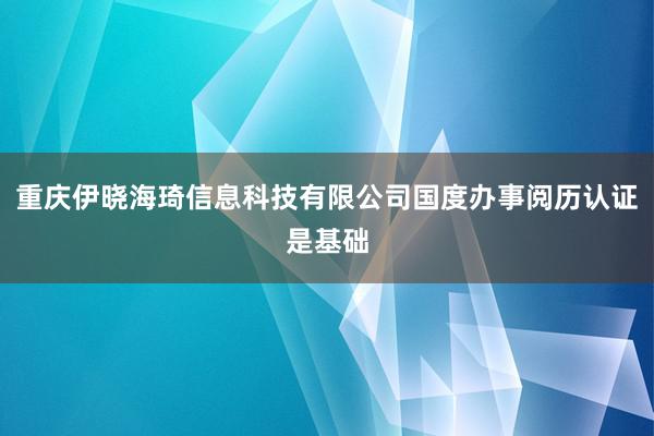 重庆伊晓海琦信息科技有限公司国度办事阅历认证是基础