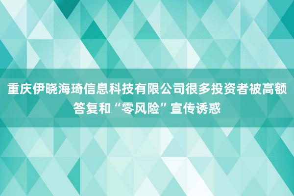 重庆伊晓海琦信息科技有限公司很多投资者被高额答复和“零风险”宣传诱惑