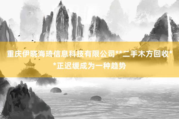 重庆伊晓海琦信息科技有限公司**二手木方回收**正迟缓成为一种趋势